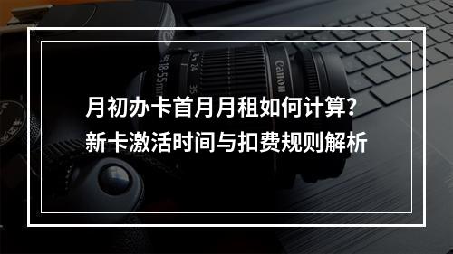 月初办卡首月月租如何计算？新卡激活时间与扣费规则解析