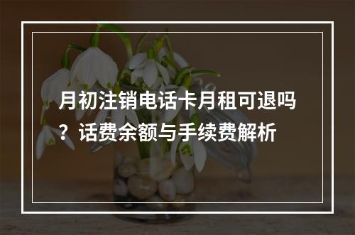月初注销电话卡月租可退吗？话费余额与手续费解析