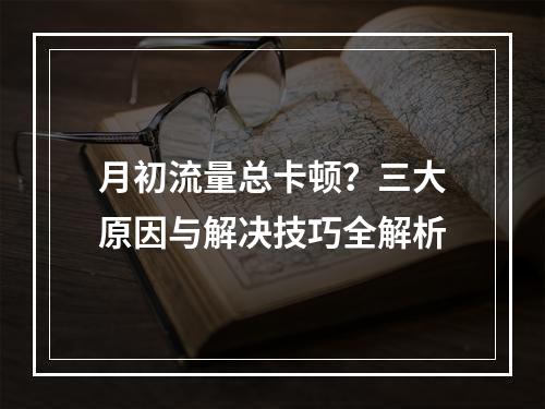 月初流量总卡顿？三大原因与解决技巧全解析