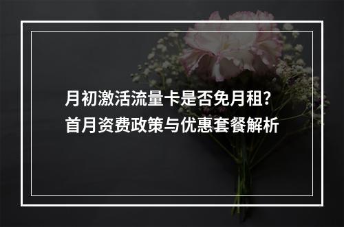 月初激活流量卡是否免月租？首月资费政策与优惠套餐解析