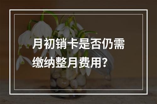 月初销卡是否仍需缴纳整月费用？