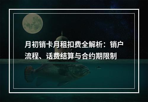 月初销卡月租扣费全解析：销户流程、话费结算与合约期限制