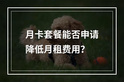 月卡套餐能否申请降低月租费用？