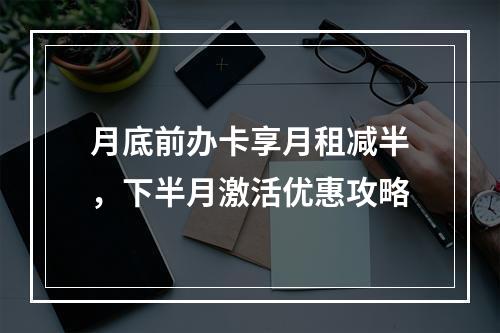 月底前办卡享月租减半，下半月激活优惠攻略