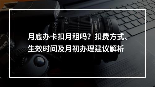月底办卡扣月租吗？扣费方式、生效时间及月初办理建议解析