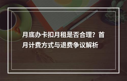 月底办卡扣月租是否合理？首月计费方式与退费争议解析