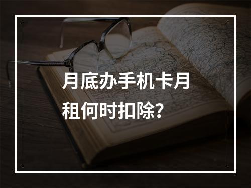 月底办手机卡月租何时扣除？
