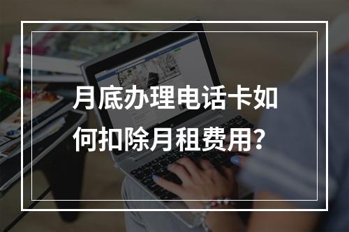 月底办理电话卡如何扣除月租费用？