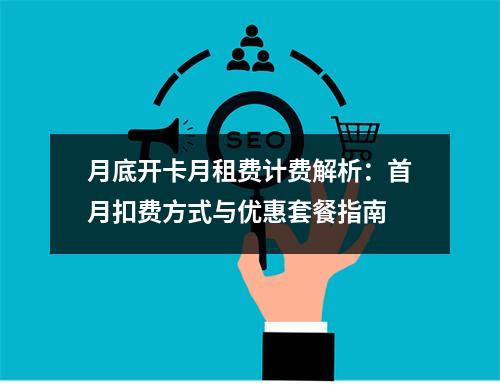 月底开卡月租费计费解析：首月扣费方式与优惠套餐指南