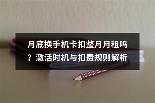 月底换手机卡扣整月月租吗？激活时机与扣费规则解析