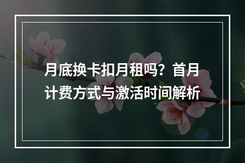 月底换卡扣月租吗？首月计费方式与激活时间解析