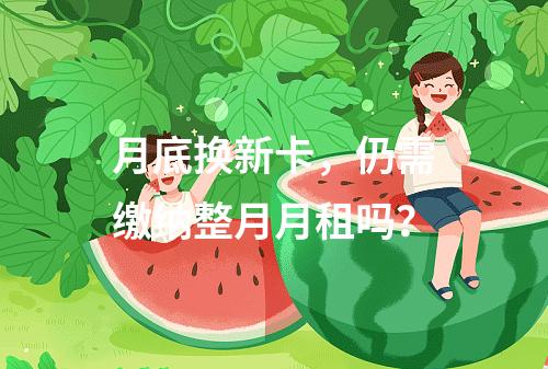 月底换新卡，仍需缴纳整月月租吗？