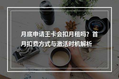 月底申请王卡会扣月租吗？首月扣费方式与激活时机解析