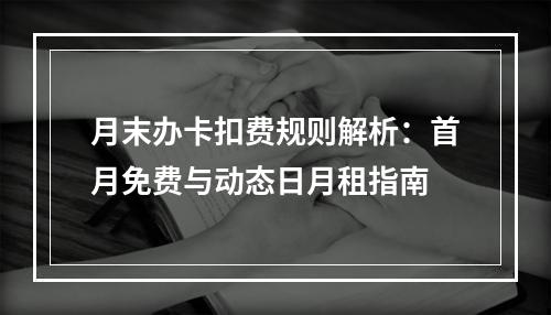 月末办卡扣费规则解析：首月免费与动态日月租指南