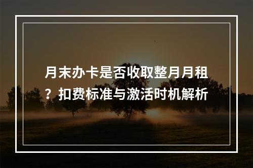 月末办卡是否收取整月月租？扣费标准与激活时机解析