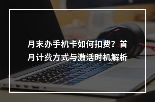 月末办手机卡如何扣费？首月计费方式与激活时机解析