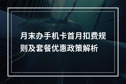 月末办手机卡首月扣费规则及套餐优惠政策解析