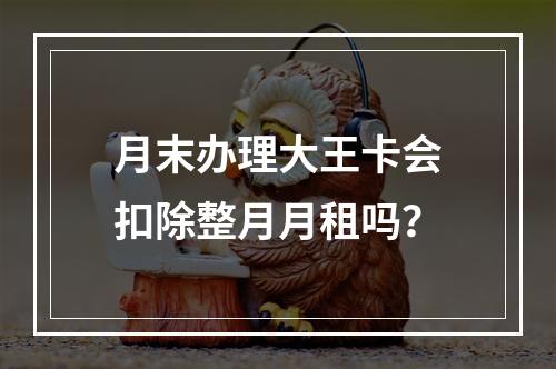 月末办理大王卡会扣除整月月租吗？