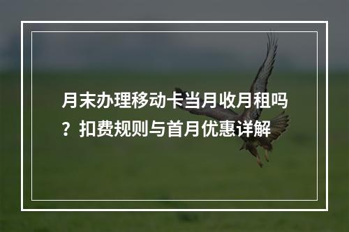 月末办理移动卡当月收月租吗？扣费规则与首月优惠详解