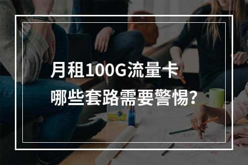 月租100G流量卡哪些套路需要警惕？