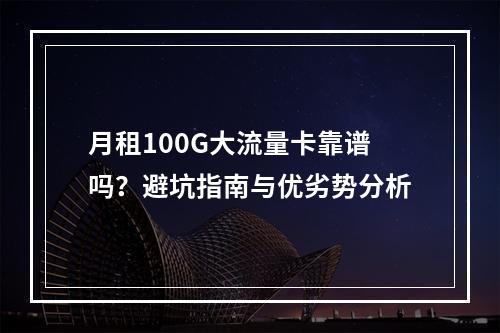 月租100G大流量卡靠谱吗？避坑指南与优劣势分析