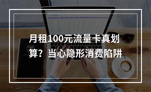 月租100元流量卡真划算？当心隐形消费陷阱