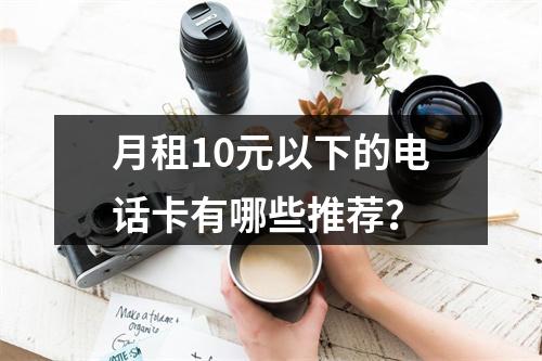 月租10元以下的电话卡有哪些推荐？