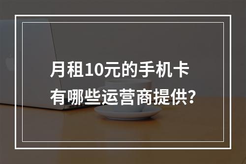月租10元的手机卡有哪些运营商提供？