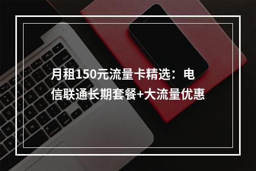 月租150元流量卡精选：电信联通长期套餐+大流量优惠