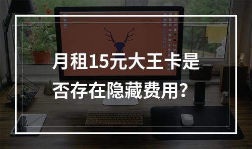 月租15元大王卡是否存在隐藏费用？