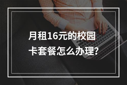 月租16元的校园卡套餐怎么办理？