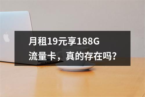 月租19元享188G流量卡，真的存在吗？