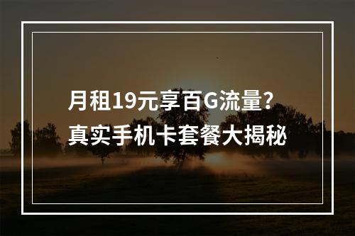 月租19元享百G流量？真实手机卡套餐大揭秘