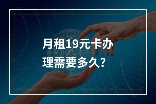 月租19元卡办理需要多久？