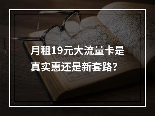 月租19元大流量卡是真实惠还是新套路？