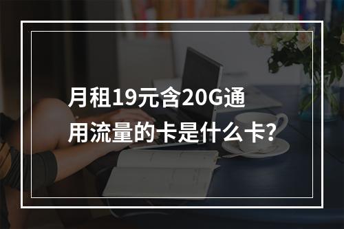 月租19元含20G通用流量的卡是什么卡？