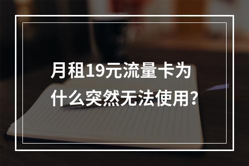 月租19元流量卡为什么突然无法使用？