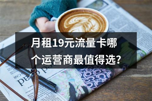 月租19元流量卡哪个运营商最值得选？