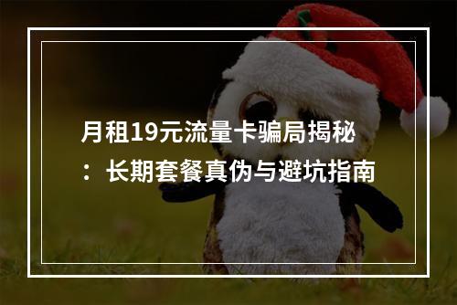 月租19元流量卡骗局揭秘：长期套餐真伪与避坑指南