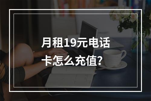月租19元电话卡怎么充值？