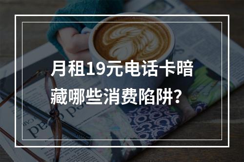 月租19元电话卡暗藏哪些消费陷阱？