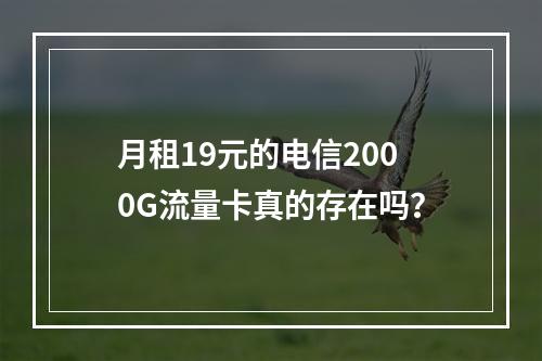 月租19元的电信2000G流量卡真的存在吗？