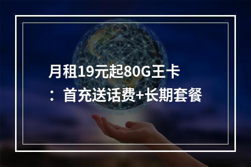 月租19元起80G王卡：首充送话费+长期套餐