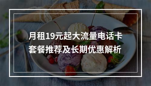 月租19元起大流量电话卡套餐推荐及长期优惠解析