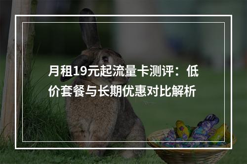 月租19元起流量卡测评：低价套餐与长期优惠对比解析