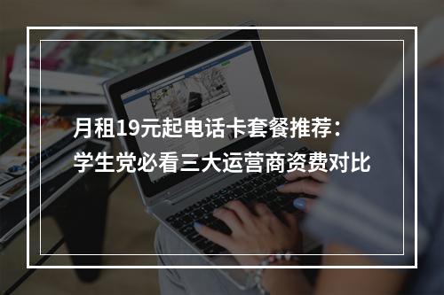 月租19元起电话卡套餐推荐：学生党必看三大运营商资费对比