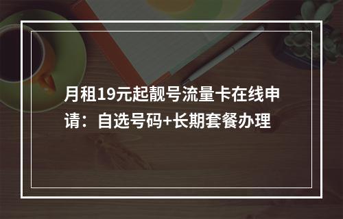 月租19元起靓号流量卡在线申请：自选号码+长期套餐办理