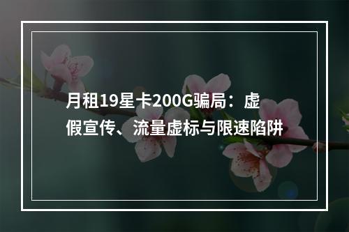 月租19星卡200G骗局：虚假宣传、流量虚标与限速陷阱