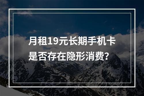 月租19元长期手机卡是否存在隐形消费？