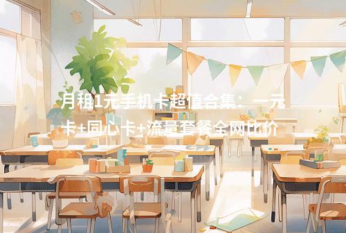 月租1元手机卡超值合集：一元卡+同心卡+流量套餐全网比价